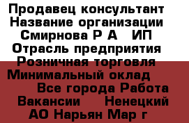 Продавец-консультант › Название организации ­ Смирнова Р.А., ИП › Отрасль предприятия ­ Розничная торговля › Минимальный оклад ­ 30 000 - Все города Работа » Вакансии   . Ненецкий АО,Нарьян-Мар г.